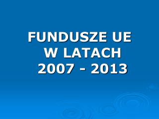 FUNDUSZE UE W LATACH 2007 - 2013