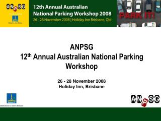 ANPSG 12 th Annual Australian National Parking Workshop 26 - 28 November 2008 Holiday Inn, Brisbane