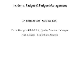 Incidents, Fatigue &amp; Fatigue Management INTERTANKO - October 2006 . David George – Global Ship Quality Assurance Man