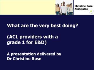 What are the very best doing? (ACL providers with a grade 1 for E&amp;D) A presentation delivered by Dr Christine Rose