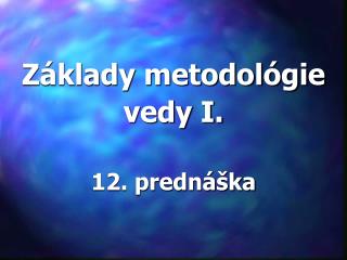 Základy metodológie vedy I. 12. prednáška