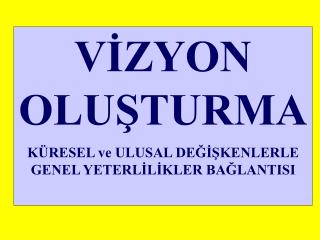 VİZYON OLUŞTURMA KÜRESEL ve ULUSAL DEĞİŞKENLERLE GENEL YETERLİLİKLER BAĞLANTISI