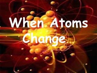 When Atoms Change …
