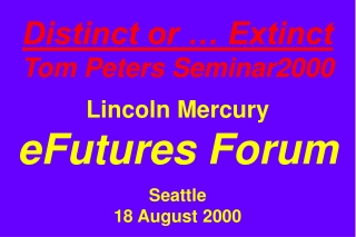 Distinct or … Extinct Tom Peters Seminar2000 Lincoln Mercury eFutures Forum Seattle 18 August 2000