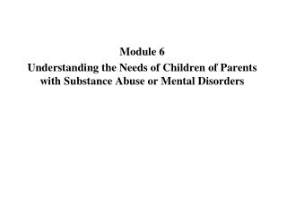Module 6 Understanding the Needs of Children of Parents with Substance Abuse or Mental Disorders