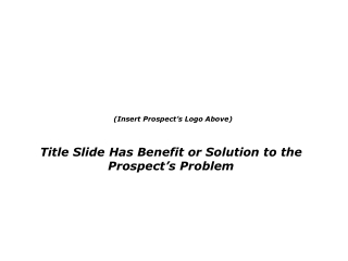 (Insert Prospect’s Logo Above) Title Slide Has Benefit or Solution to the Prospect’s Problem