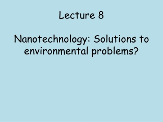 Lecture 8 Nanotechnology: Solutions to environmental problems?