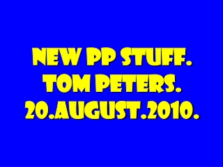 New PP stuff. Tom Peters. 20.August.2010.