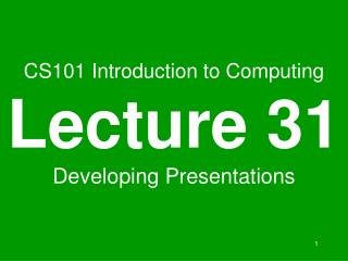 CS101 Introduction to Computing Lecture 31 Developing Presentations