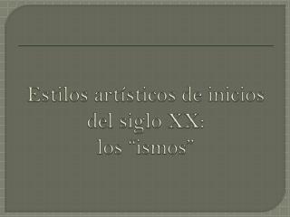 Estilos artísticos de inicios del siglo XX: los “ ismos ”