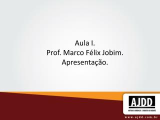 Aula I. Prof. Marco Félix Jobim. Apresentação.
