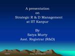 A presentation on Strategic R D Management at IIT Kanpur By Satya Murty Asst. Registrar RD