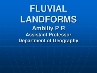 FLUVIAL LANDFORMS Ambiliy  P R Assistant Professor Department of Geography