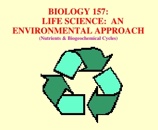 BIOLOGY 157:     LIFE SCIENCE:  AN ENVIRONMENTAL APPROACH  (Nutrients &amp; Biogeochemical Cycles)