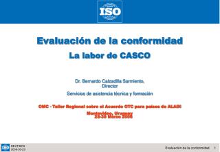 Evaluación de la conformidad La labor de CASCO Dr. Bernardo Calzadilla Sarmiento, Director Servicios de asistencia técni