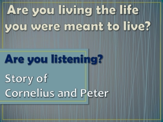 Are you living the life  you were meant to live? Are you listening? Story of  Cornelius and Peter