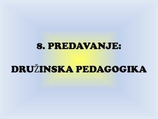 8. PREDAVANJE: DRUŽINSKA PEDAGOGIKA