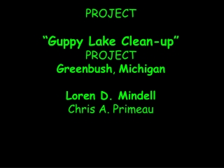 PROJECT “Guppy Lake Clean-up” PROJECT Greenbush ,  Michigan Loren D. Mindell Chris A. Primeau