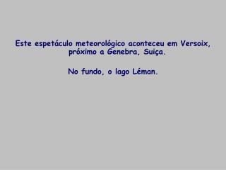 Este espetáculo meteorológico aconteceu em Versoix, próximo a Genebra, Suiça. No fundo, o lago Léman.