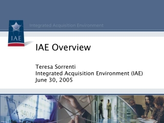 IAE Overview Teresa Sorrenti Integrated Acquisition Environment (IAE) June 30, 2005