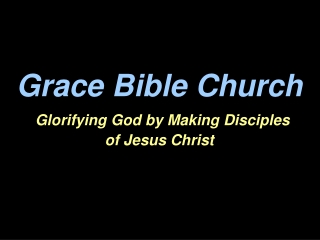 Grace Bible Church Glorifying God by Making Disciples  of Jesus Christ