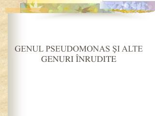 GENUL PSEUDOMONAS ŞI ALTE GENURI ÎNRUDITE