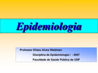 Professor Eliseu Alves Waldman Disciplina de Epidemiologia I - 2007 Faculdade de Saúde Pública da USP