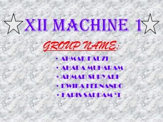 XII MACHINE 1 GROUP NAME : • AHMAD FAUZI 	      • AHADA MUHARAM        • AHMAD SURYADI