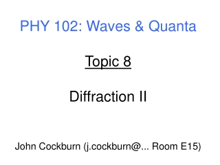 PHY 102: Waves &amp; Quanta Topic 8 Diffraction II John Cockburn (j.cockburn@... Room E15)