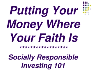 Putting Your  Money Where  Your Faith Is ****************** Socially Responsible Investing 101