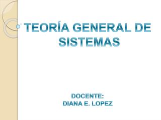 TEORÍA GENERAL DE SISTEMAS DOCENTE: DIANA E. LOPEZ