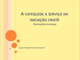 A catequese a serviço da iniciação cristã Proposições pastorais