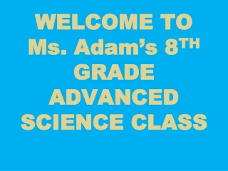 WELCOME TO Ms. Adam’s 8 TH  GRADE ADVANCED SCIENCE CLASS