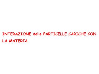 INTERAZIONE delle PARTICELLE CARICHE CON LA MATERIA