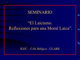 SEMINARIO “El Laicismo. Reflexiones para una Moral Laica”. ILEC – CAL Bélgica - ULARE