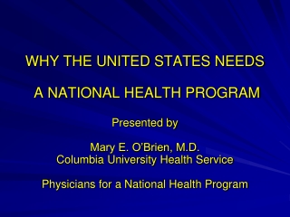 WHY THE UNITED STATES NEEDS  A NATIONAL HEALTH PROGRAM Presented by Mary E. O’Brien, M.D.