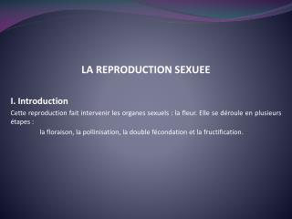 LA REPRODUCTION SEXUEE I. Introduction Cette reproduction fait intervenir les organes sexuels : la fleur. Elle se déroul