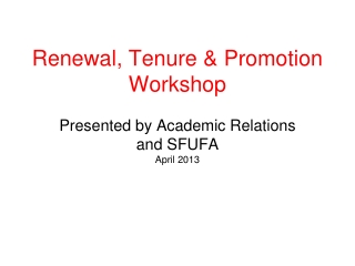 Renewal, Tenure &amp; Promotion Workshop Presented by Academic Relations and SFUFA April 2013