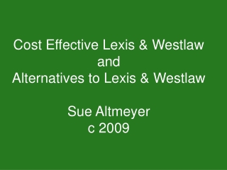 Cost Effective Lexis &amp; Westlaw and  Alternatives to Lexis &amp; Westlaw Sue Altmeyer c 2009