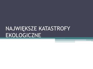 NAJWIĘKSZE KATASTROFY EKOLOGICZNE