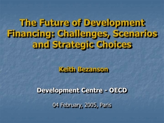 The Future of Development Financing: Challenges, Scenarios and Strategic Choices Keith Bezanson