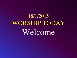 18 / 1 / 2015 WORSHIP TODAY Welcome
