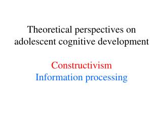 Theoretical perspectives on adolescent cognitive development Constructivism Information processing