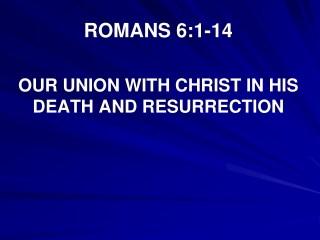 ROMANS 6:1-14 OUR UNION WITH CHRIST IN HIS DEATH AND RESURRECTION