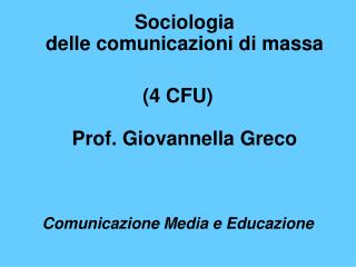 Sociologia delle comunicazioni di massa (4 CFU) Prof. Giovannella Greco Comunicazione Media e Educazione