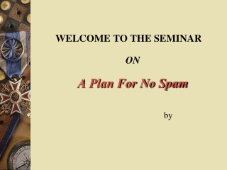 WELCOME TO THE SEMINAR ON A Plan For No Spam                                     by