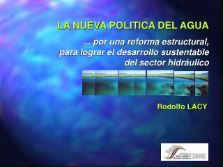 LA NUEVA POLITICA DEL AGUA ... por una reforma estructural, para lograr el desarrollo sustentable del sector hidráulico