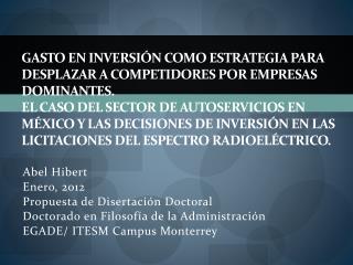 Abel Hibert Enero, 2012 Propuesta de Disertación Doctoral Doctorado en Filosofía de la Administración EGADE/ ITESM Campu