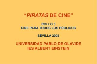 “ PIRATAS DE CINE” ROLLO 3 CINE PARA TODOS LOS PÚBLICOS SEVILLA 2005 UNIVERSIDAD PABLO DE OLAVIDE IES ALBERT EINSTEIN