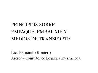 PRINCIPIOS SOBRE EMPAQUE, EMBALAJE Y MEDIOS DE TRANSPORTE Lic. Fernando Romero Asesor – Consultor de Logística Interna